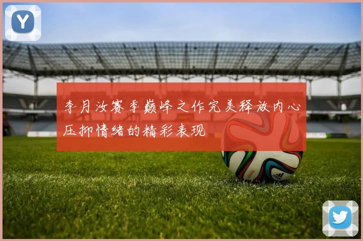 李月汝赛季巅峰之作完美释放内心压抑情绪的精彩表现