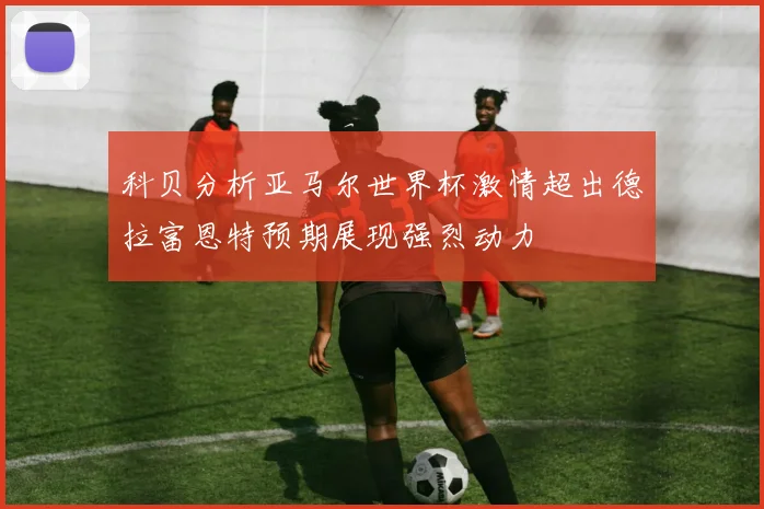 科贝分析亚马尔世界杯激情超出德拉富恩特预期展现强烈动力