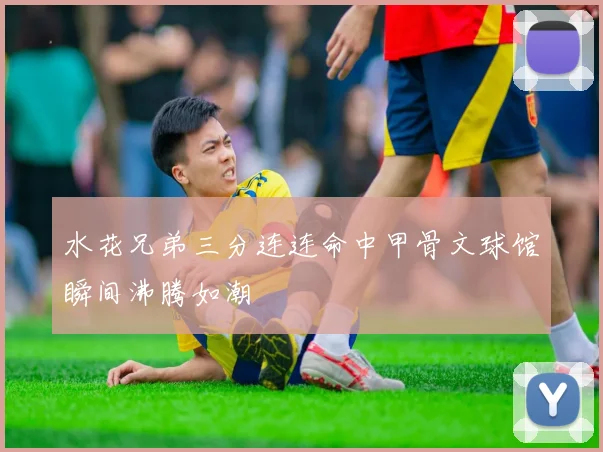 水花兄弟三分连连命中甲骨文球馆瞬间沸腾如潮