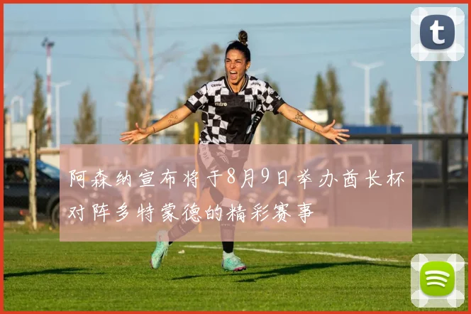 阿森纳宣布将于8月9日举办酋长杯对阵多特蒙德的精彩赛事
