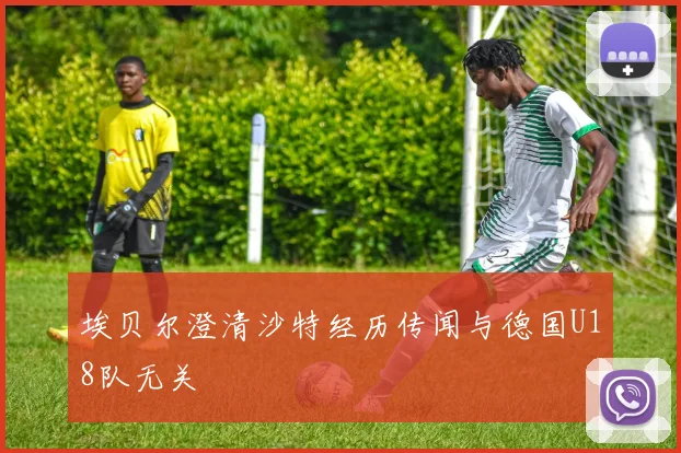 埃贝尔澄清沙特经历传闻与德国U18队无关