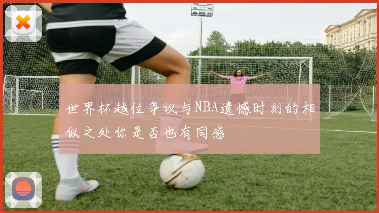 世界杯越位争议与NBA遗憾时刻的相似之处你是否也有同感