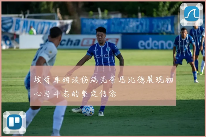 埃奇库姆谈伤病无奈恩比德展现初心与斗志的坚定信念