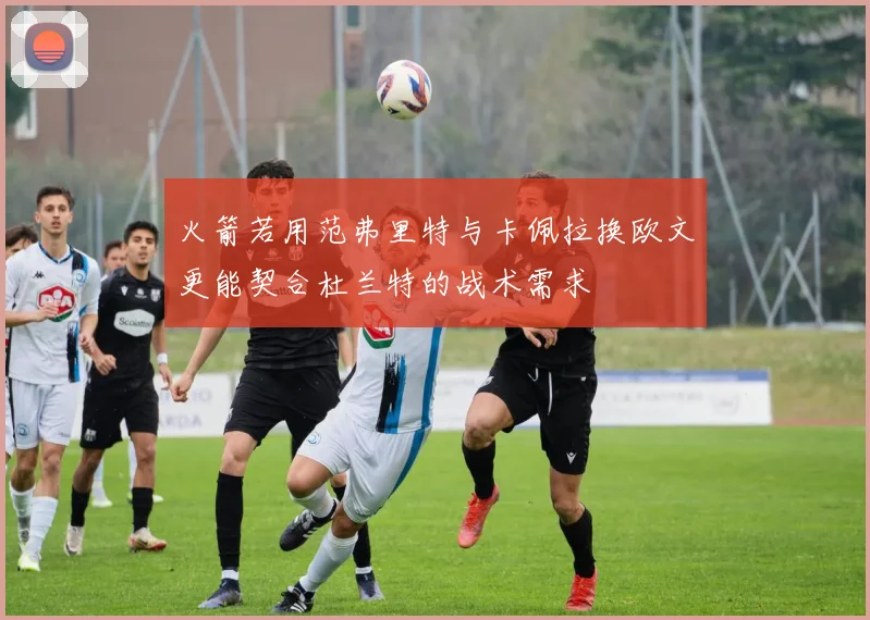 火箭若用范弗里特与卡佩拉换欧文更能契合杜兰特的战术需求