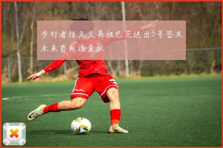 步行者惊天交易祖巴茨送出5号签及未来首轮选秀权