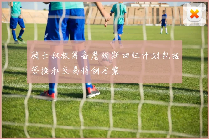骑士积极筹备詹姆斯回归计划包括签换和交易特例方案