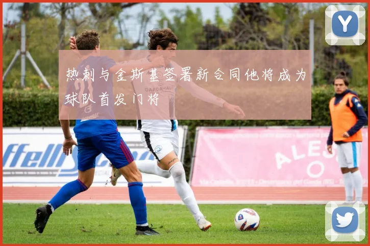 热刺与金斯基签署新合同他将成为球队首发门将