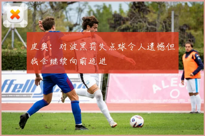 皮奥：对波黑罚失点球令人遗憾但我会继续向前迈进