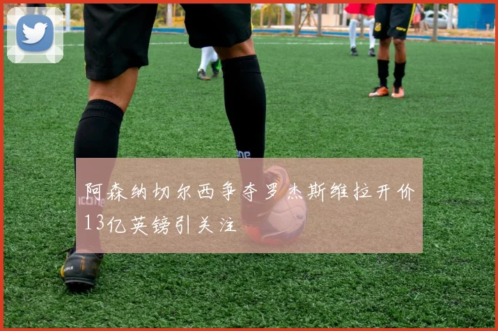 阿森纳切尔西争夺罗杰斯维拉开价13亿英镑引关注